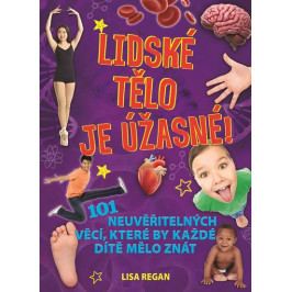 Regan Lisa: Lidské tělo je úžasné! - 101 neuvěřitelných věcí, které by každé dítě mělo znát